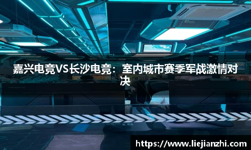 嘉兴电竞VS长沙电竞：室内城市赛季军战激情对决
