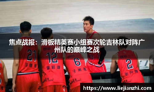 焦点战报：滑板精英赛小组赛次轮吉林队对阵广州队的巅峰之战