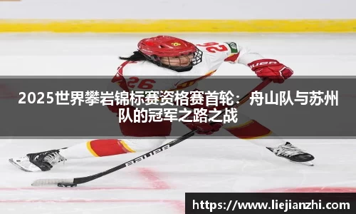 2025世界攀岩锦标赛资格赛首轮：舟山队与苏州队的冠军之路之战