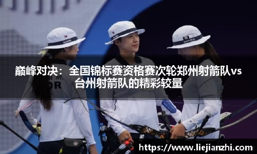 巅峰对决：全国锦标赛资格赛次轮郑州射箭队vs台州射箭队的精彩较量
