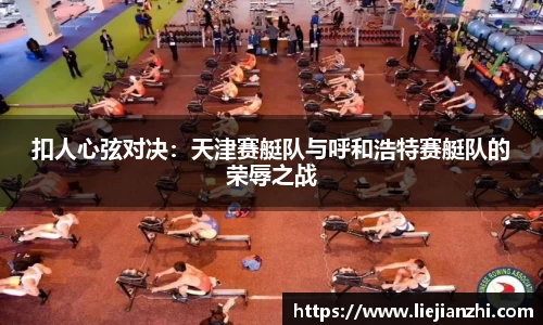 扣人心弦对决：天津赛艇队与呼和浩特赛艇队的荣辱之战